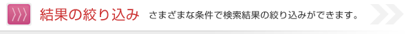 結果の絞り込み さまざまな条件で検索結果の絞り込みができます。