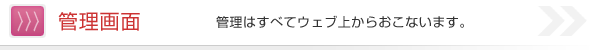 管理画面 管理はすべてウェブ上からおこないます。