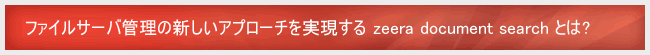 ファイルサーバ管理の新しいアプローチを実現する zeera document search とは?